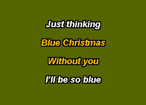 Just thinking

Blue Chrisunas
Without you
H! be so blue