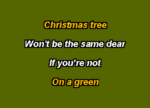 Christmas tree

Won't be the same dear

If you're not

On a green