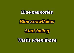 Blue memories

Blue snowfiakes

Start failing

Thafs when those