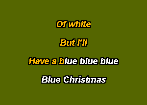 01' white
But I'll

Have a blue blue blue

Blue Chrisbnas