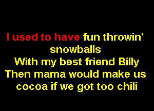 I used to have fun throwin'
snowballs
With my best friend Billy
Then mama would make us
cocoa if we got too chili