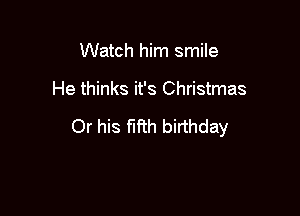 Watch him smile

He thinks it's Christmas

Or his fifth birthday