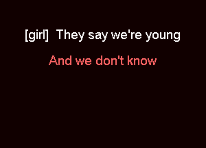 Igirll They say we're young

And we don't know