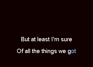 But at least I'm sure

Of all the things we got