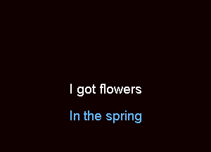 I got flowers

In the spring