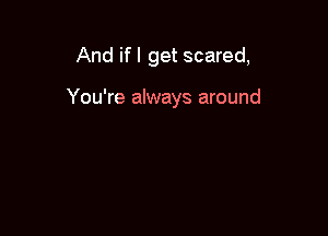 And if I get scared,

You're always around