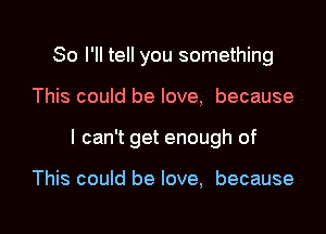 So I'll tell you something

This could be love, because

I can't get enough of

This could be love, because