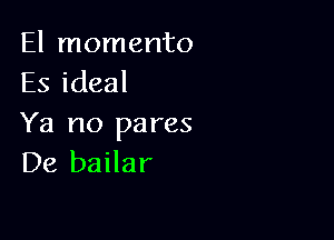 El momento
Es ideal

Ya no pares
De bailar