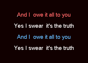 And I owe it all to you

Yes I swear it's the truth

And I owe it all to you

Yes I swear it's the truth