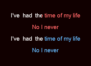 I've had the time of my life

No I never

I've had the time of my life

No I never