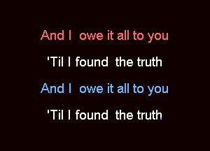 And I owe it all to you

'Til I found the truth

And I owe it all to you

'Til I found the truth