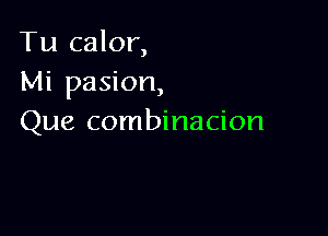 Tu calor,
Mi pasion,

Que combinacion