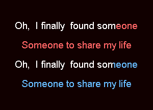 Oh, I finally found someone
Someone to share my life
Oh, I finally found someone

Someone to share my life