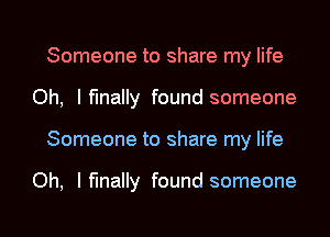 Someone to share my life
Oh, I finally found someone
Someone to share my life

Oh, I finally found someone