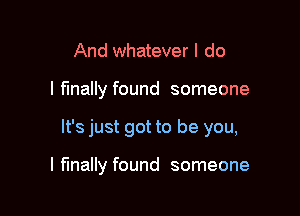 And whatever I do

I finally found someone

It's just got to be you,

I mally found someone