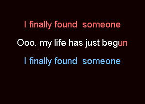 I finally found someone

000, my life has just begun

I finally found someone