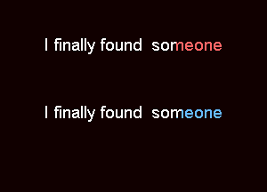 I finally found someone

I finally found someone