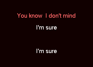 You know I don't mind

I'm sure