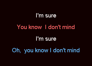 I'm sure
You know I don't mind

I'm sure

Oh, you know I don't mind