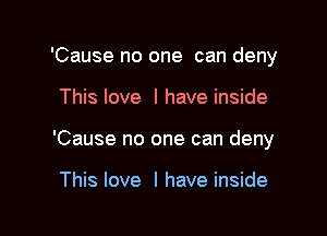 'Cause no one can deny

This love I have inside

'Cause no one can deny

This love I have inside