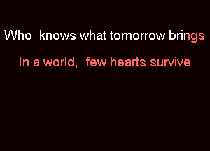 Who knows what tomorrow brings

In a world, few hearts survive