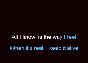 All I know is the way I feel

When it's real I keep it alive