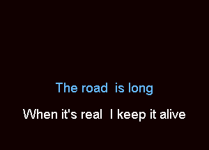 The road is long

When it's real I keep it alive