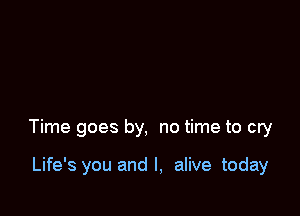 Time goes by, no time to cry

Life's you and l, alive today