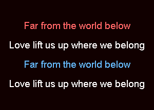 Far from the world below
Love lift us up where we belong
Far from the world below

Love lift us up where we belong