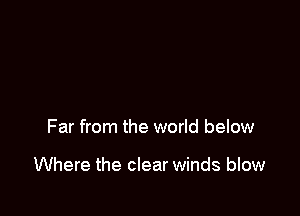 Far from the world below

Where the clear winds blow