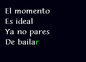 El momento
Es ideal

Ya no pares
De bailar