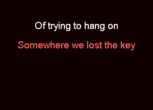 Oftrying to hang on

Somewhere we lost the key