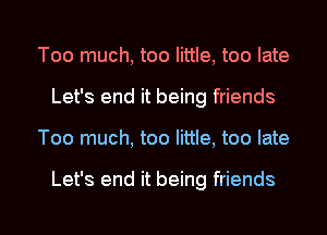 Too much, too little, too late
Let's end it being friends

Too much, too little, too late

Let's end it being friends

g