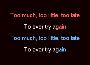 Too much, too little, too late
To ever try again

Too much, too little, too late

To ever tly again