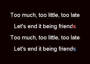 Too much, too little, too late
Let's end it being friends

Too much, too little, too late

Let's end it being friends

g
