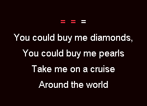 You could buy me diamonds,

You could buy me pearls

Take me on a cruise

Around the world