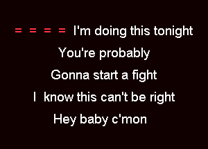 I'm doing this tonight
You're probably
Gonna start a fight

I know this can't be right

Hey baby c'mon