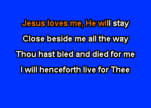 Jesus loves me, He will stay

Close beside me all the way
Thou hast bled and died for me

I will henceforth live for Thee