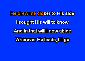 He drew me closer to His side
I sought His will to know

And in that will I now abide

Wherever He leads, Pll go