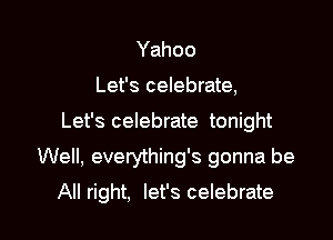 Yahoo
Let's celebrate,
Let's celebrate tonight

Well, everything's gonna be

All right, let's celebrate