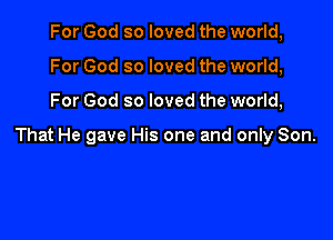 For God so loved the world,
For God so loved the world,

For God so loved the world,

That He gave His one and only Son.