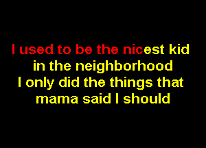 I used to be the nicest kid
in the neighborhood
I only did the things that
mama said I should