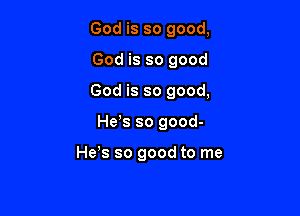 God is so good,

God is so good

God is so good,

Hess so good-

Heos so good to me