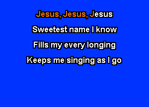 Jesus, Jesus, Jesus
Sweetest name I know

Fills my every longing

Keeps me singing as I go