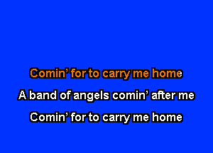 Comin for to carry me home

A band of angels comiw after me

Comin' for to carry me home