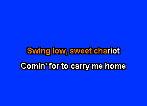 Swing low, sweet chariot

Comm for to carry me home