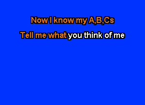 Now I know my A,B,Cs

Tell me what you think of me