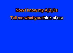 Now I know my A,B,Cs

Tell me what you think of me