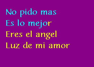 No pido mas
ES lo mejor

Eres el angel
Luz de mi amor