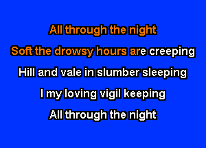 All through the night
Soft the drowsy hours are creeping

Hill and vale in slumber sleeping

I my loving vigil keeping
All through the night